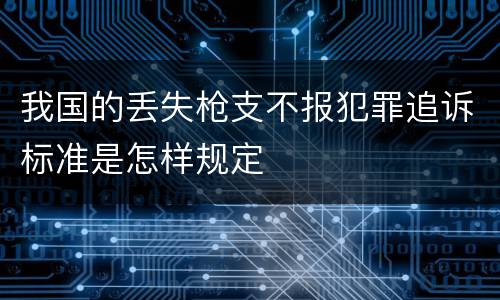 我国的丢失枪支不报犯罪追诉标准是怎样规定