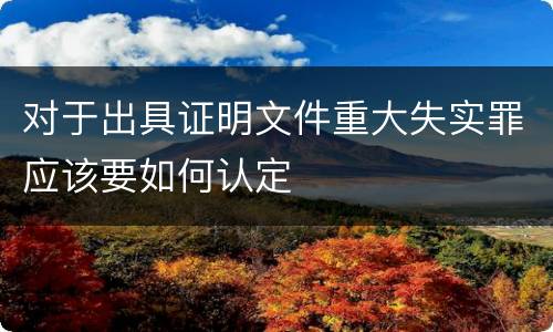 对于出具证明文件重大失实罪应该要如何认定