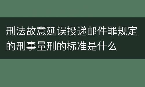 刑法故意延误投递邮件罪规定的刑事量刑的标准是什么