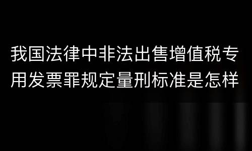 我国法律中非法出售增值税专用发票罪规定量刑标准是怎样
