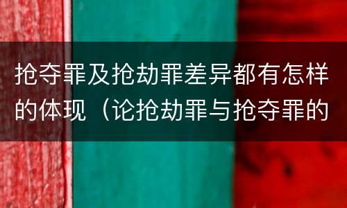 抢夺罪及抢劫罪差异都有怎样的体现（论抢劫罪与抢夺罪的界限）