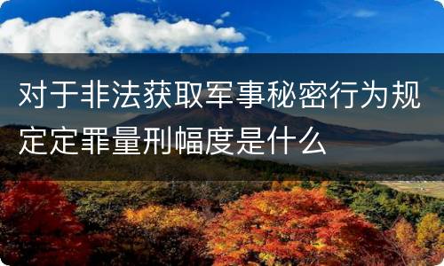 对于非法获取军事秘密行为规定定罪量刑幅度是什么