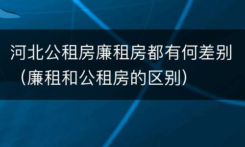 河北公租房廉租房都有何差别（廉租和公租房的区别）