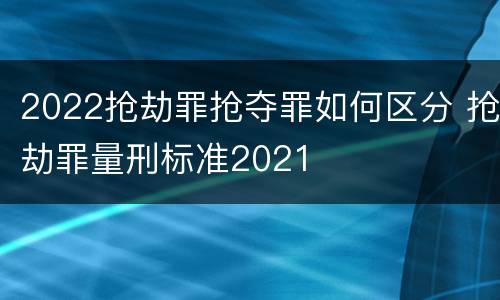2022抢劫罪抢夺罪如何区分 抢劫罪量刑标准2021