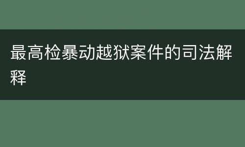 最高检暴动越狱案件的司法解释