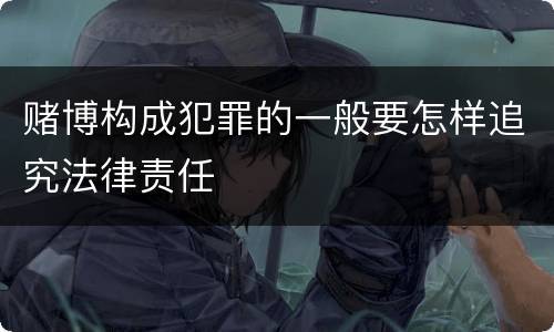 赌博构成犯罪的一般要怎样追究法律责任