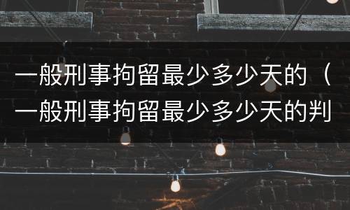 一般刑事拘留最少多少天的（一般刑事拘留最少多少天的判决）