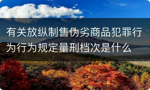 有关放纵制售伪劣商品犯罪行为行为规定量刑档次是什么