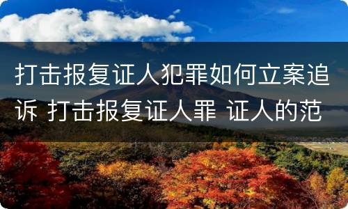 打击报复证人犯罪如何立案追诉 打击报复证人罪 证人的范围