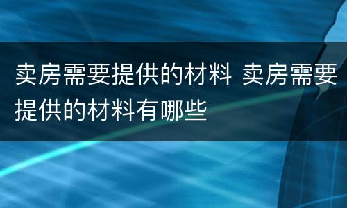 卖房需要提供的材料 卖房需要提供的材料有哪些