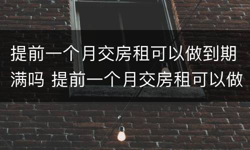 提前一个月交房租可以做到期满吗 提前一个月交房租可以做到期满吗怎么算