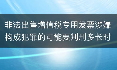 非法出售增值税专用发票涉嫌构成犯罪的可能要判刑多长时间