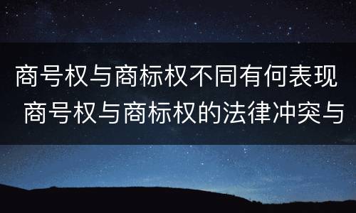 商号权与商标权不同有何表现 商号权与商标权的法律冲突与解决