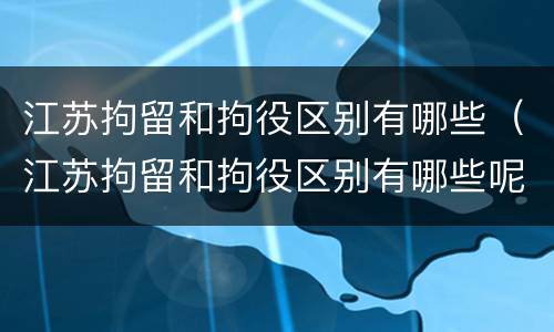 江苏拘留和拘役区别有哪些（江苏拘留和拘役区别有哪些呢）