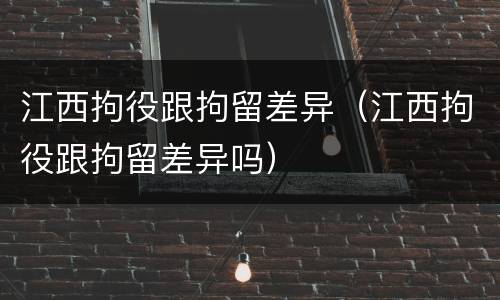 江西拘役跟拘留差异（江西拘役跟拘留差异吗）