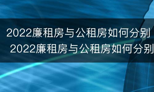 2022廉租房与公租房如何分别 2022廉租房与公租房如何分别出租