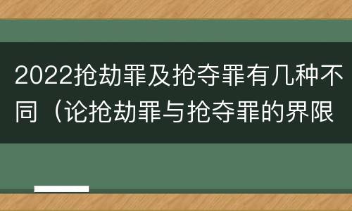 2022抢劫罪及抢夺罪有几种不同（论抢劫罪与抢夺罪的界限）