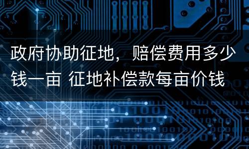 政府协助征地，赔偿费用多少钱一亩 征地补偿款每亩价钱