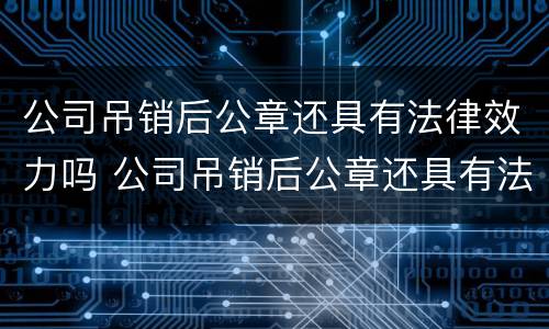 公司吊销后公章还具有法律效力吗 公司吊销后公章还具有法律效力吗怎么办
