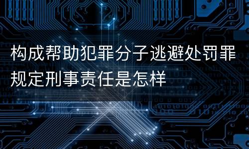 构成帮助犯罪分子逃避处罚罪规定刑事责任是怎样