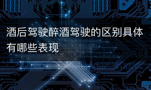 酒后驾驶醉酒驾驶的区别具体有哪些表现