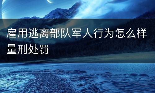 雇用逃离部队军人行为怎么样量刑处罚
