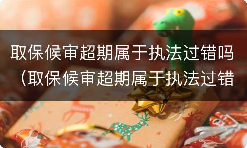 取保候审超期属于执法过错吗（取保候审超期属于执法过错吗）