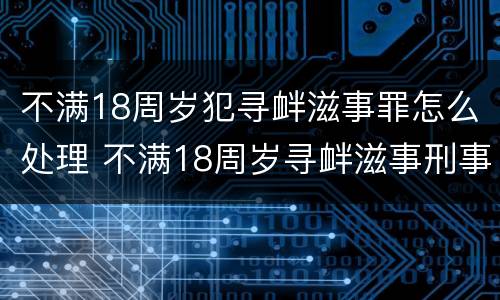 不满18周岁犯寻衅滋事罪怎么处理 不满18周岁寻衅滋事刑事拘留