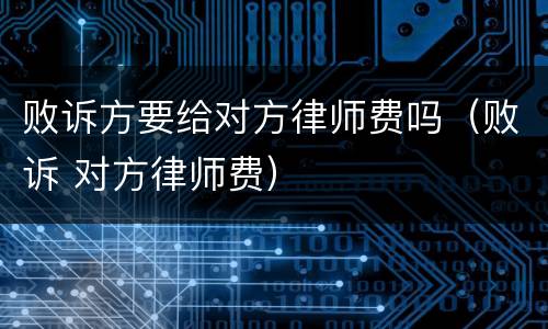 败诉方要给对方律师费吗（败诉 对方律师费）