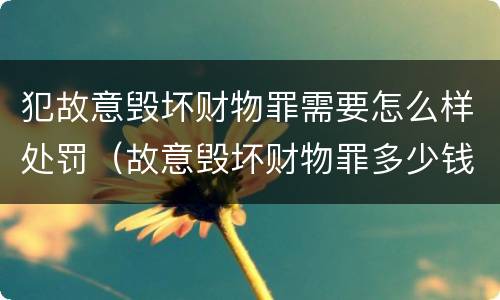 犯故意毁坏财物罪需要怎么样处罚（故意毁坏财物罪多少钱达到刑事）