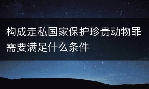 构成走私国家保护珍贵动物罪需要满足什么条件