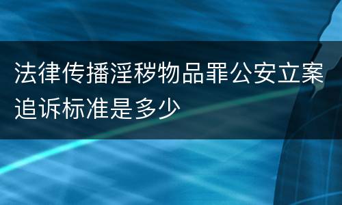法律传播淫秽物品罪公安立案追诉标准是多少