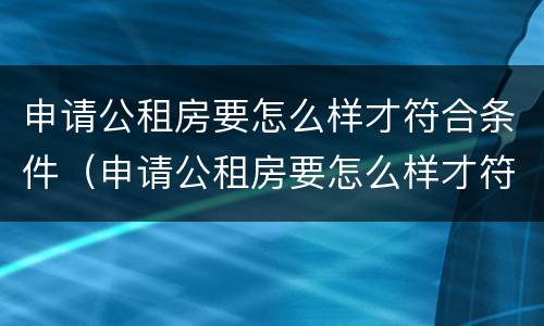 申请公租房要怎么样才符合条件（申请公租房要怎么样才符合条件呢）