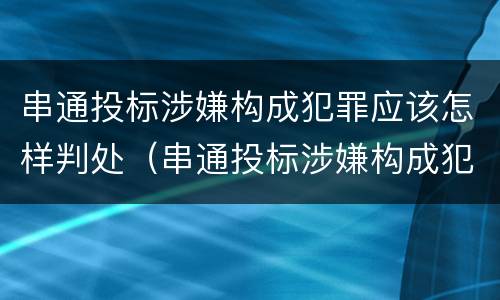 串通投标涉嫌构成犯罪应该怎样判处（串通投标涉嫌构成犯罪应该怎样判处呢）