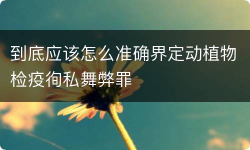 到底应该怎么准确界定动植物检疫徇私舞弊罪