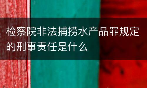 检察院非法捕捞水产品罪规定的刑事责任是什么