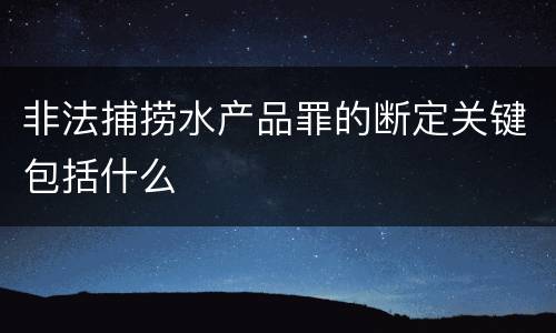 非法捕捞水产品罪的断定关键包括什么