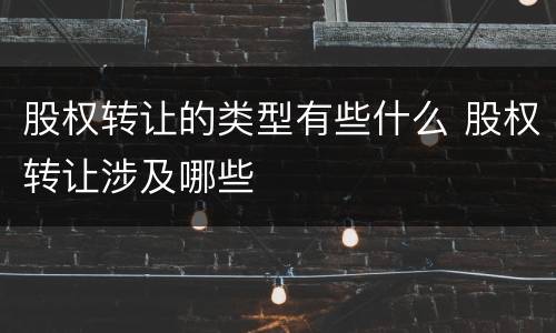 股权转让的类型有些什么 股权转让涉及哪些