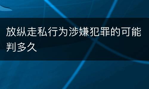 放纵走私行为涉嫌犯罪的可能判多久