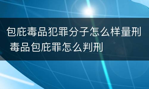 包庇毒品犯罪分子怎么样量刑 毒品包庇罪怎么判刑