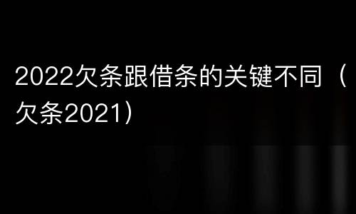 2022欠条跟借条的关键不同（欠条2021）