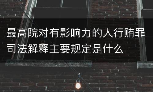 最高院对有影响力的人行贿罪司法解释主要规定是什么