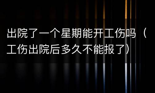 出院了一个星期能开工伤吗（工伤出院后多久不能报了）