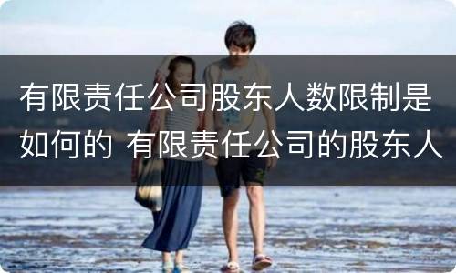 有限责任公司股东人数限制是如何的 有限责任公司的股东人数没有具体限制(