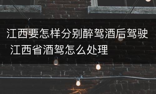 江西要怎样分别醉驾酒后驾驶 江西省酒驾怎么处理