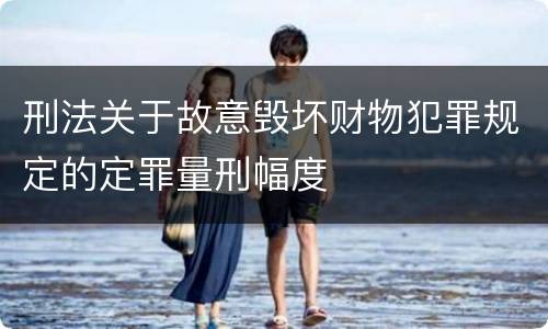 刑法关于故意毁坏财物犯罪规定的定罪量刑幅度