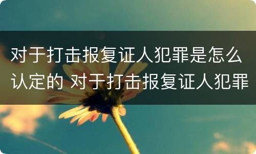对于打击报复证人犯罪是怎么认定的 对于打击报复证人犯罪是怎么认定的呢