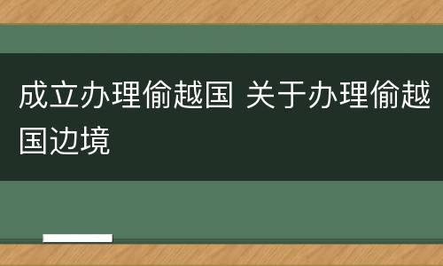 成立办理偷越国 关于办理偷越国边境