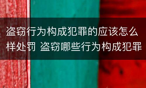 盗窃行为构成犯罪的应该怎么样处罚 盗窃哪些行为构成犯罪