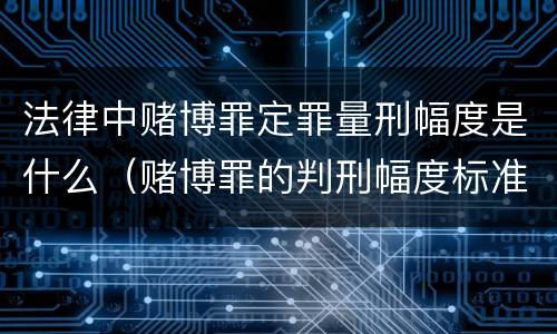 法律中赌博罪定罪量刑幅度是什么（赌博罪的判刑幅度标准）